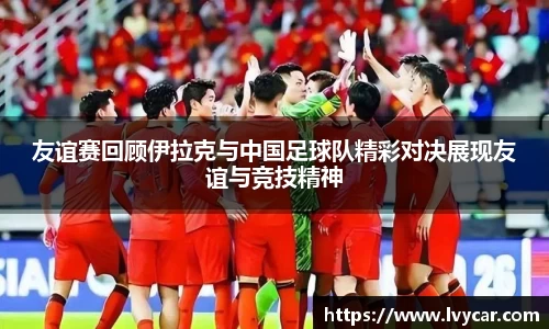 金年会友谊赛回顾伊拉克与中国足球队精彩对决展现友谊与竞技精神