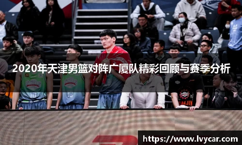 金年会2020年天津男篮对阵广厦队精彩回顾与赛季分析